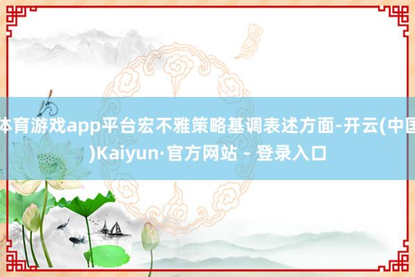 体育游戏app平台宏不雅策略基调表述方面-开云(中国)Kaiyun·官方网站 - 登录入口