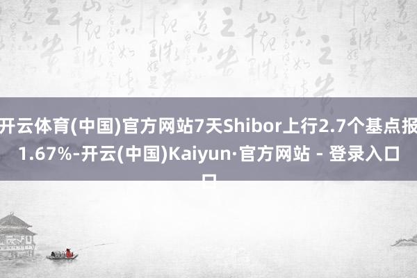 开云体育(中国)官方网站7天Shibor上行2.7个基点报1.67%-开云(中国)Kaiyun·官方网站 - 登录入口
