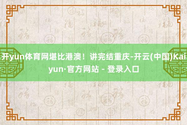 开yun体育网堪比港澳！讲完结重庆-开云(中国)Kaiyun·官方网站 - 登录入口