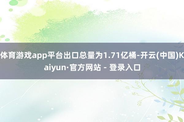 体育游戏app平台出口总量为1.71亿桶-开云(中国)Kaiyun·官方网站 - 登录入口