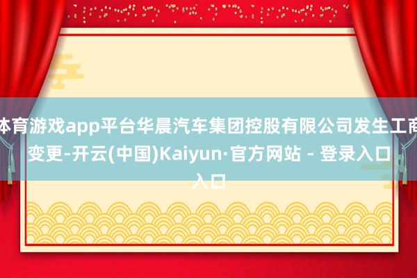 体育游戏app平台华晨汽车集团控股有限公司发生工商变更-开云(中国)Kaiyun·官方网站 - 登录入口
