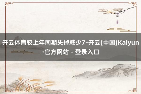开云体育较上年同期失掉减少7-开云(中国)Kaiyun·官方网站 - 登录入口