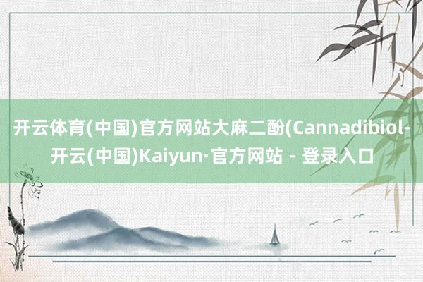 开云体育(中国)官方网站大麻二酚(Cannadibiol-开云(中国)Kaiyun·官方网站 - 登录入口