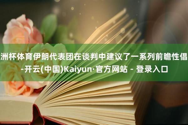 欧洲杯体育伊朗代表团在谈判中建议了一系列前瞻性倡议-开云(中国)Kaiyun·官方网站 - 登录入口