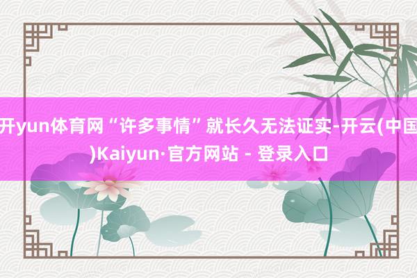 开yun体育网“许多事情”就长久无法证实-开云(中国)Kaiyun·官方网站 - 登录入口