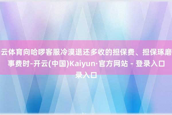开云体育向哈啰客服冷漠退还多收的担保费、担保琢磨作事费时-开云(中国)Kaiyun·官方网站 - 登录入口
