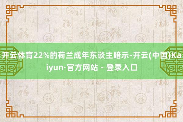 开云体育22%的荷兰成年东谈主暗示-开云(中国)Kaiyun·官方网站 - 登录入口