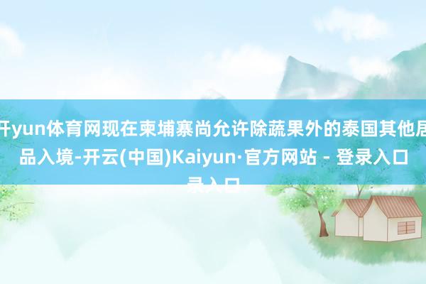 开yun体育网现在柬埔寨尚允许除蔬果外的泰国其他居品入境-开云(中国)Kaiyun·官方网站 - 登录入口