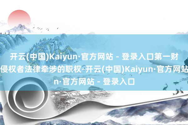 开云(中国)Kaiyun·官方网站 - 登录入口第一财经保留讲究侵权者法律牵涉的职权-开云(中国)Kaiyun·官方网站 - 登录入口
