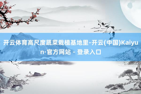 开云体育高尺度蔬菜栽植基地里-开云(中国)Kaiyun·官方网站 - 登录入口