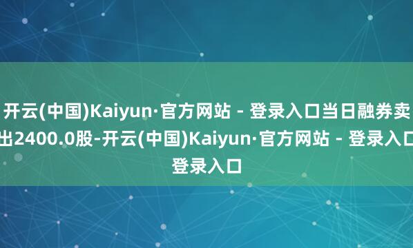 开云(中国)Kaiyun·官方网站 - 登录入口当日融券卖出2400.0股-开云(中国)Kaiyun·官方网站 - 登录入口