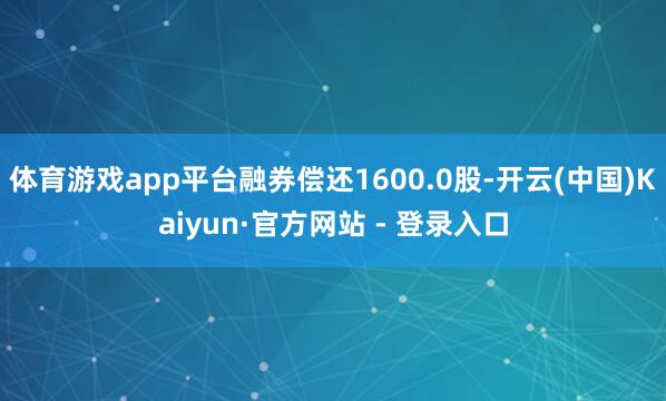 体育游戏app平台融券偿还1600.0股-开云(中国)Kaiyun·官方网站 - 登录入口