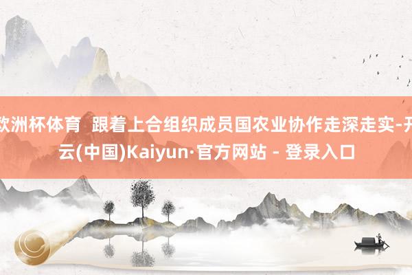 欧洲杯体育  跟着上合组织成员国农业协作走深走实-开云(中国)Kaiyun·官方网站 - 登录入口