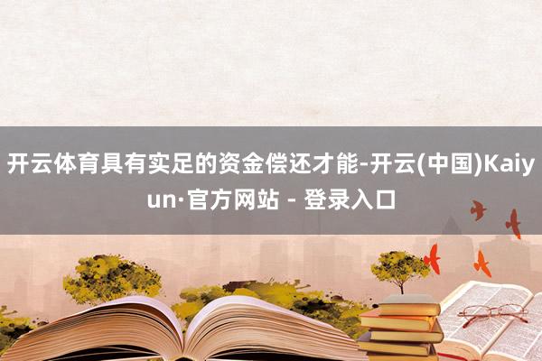 开云体育具有实足的资金偿还才能-开云(中国)Kaiyun·官方网站 - 登录入口