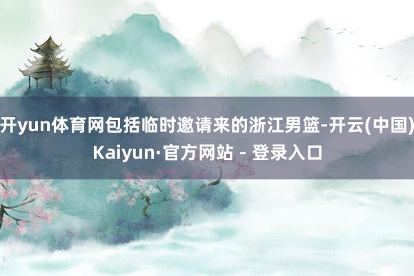 开yun体育网包括临时邀请来的浙江男篮-开云(中国)Kaiyun·官方网站 - 登录入口