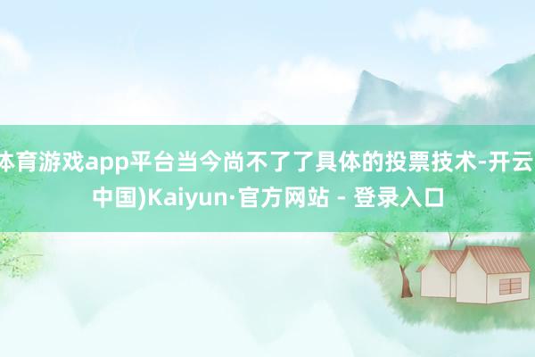 体育游戏app平台当今尚不了了具体的投票技术-开云(中国)Kaiyun·官方网站 - 登录入口