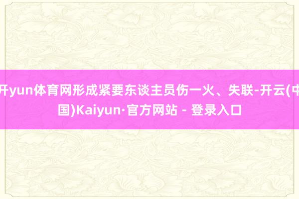 开yun体育网形成紧要东谈主员伤一火、失联-开云(中国)Kaiyun·官方网站 - 登录入口