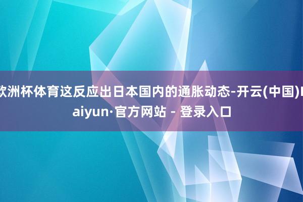 欧洲杯体育这反应出日本国内的通胀动态-开云(中国)Kaiyun·官方网站 - 登录入口