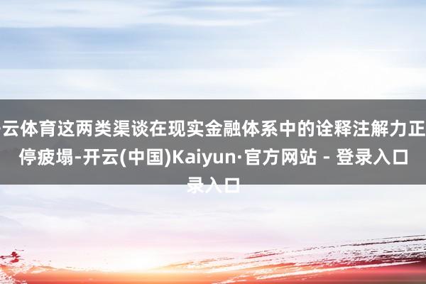 开云体育这两类渠谈在现实金融体系中的诠释注解力正不停疲塌-开云(中国)Kaiyun·官方网站 - 登录入口