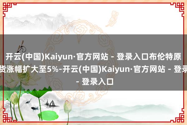 开云(中国)Kaiyun·官方网站 - 登录入口布伦特原油期货涨幅扩大至5%-开云(中国)Kaiyun·官方网站 - 登录入口