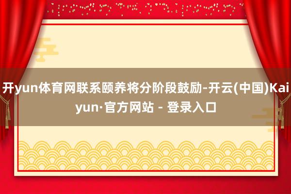 开yun体育网联系颐养将分阶段鼓励-开云(中国)Kaiyun·官方网站 - 登录入口