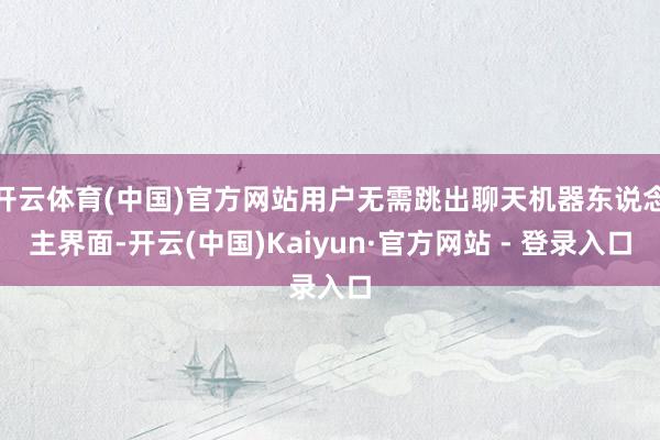 开云体育(中国)官方网站用户无需跳出聊天机器东说念主界面-开云(中国)Kaiyun·官方网站 - 登录入口