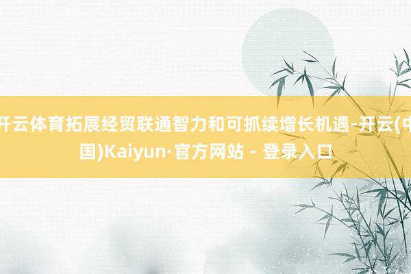开云体育拓展经贸联通智力和可抓续增长机遇-开云(中国)Kaiyun·官方网站 - 登录入口
