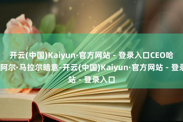 开云(中国)Kaiyun·官方网站 - 登录入口CEO哈马德·阿尔·马拉尔暗意-开云(中国)Kaiyun·官方网站 - 登录入口