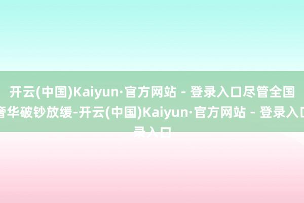 开云(中国)Kaiyun·官方网站 - 登录入口尽管全国奢华破钞放缓-开云(中国)Kaiyun·官方网站 - 登录入口